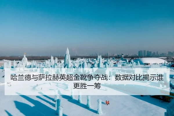 哈兰德与萨拉赫英超金靴争夺战：数据对比揭示谁更胜一筹