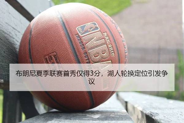 布朗尼夏季联赛首秀仅得3分，湖人轮换定位引发争议