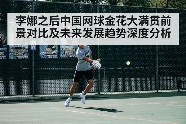 李娜之后中国网球金花大满贯前景对比及未来发展趋势深度分析