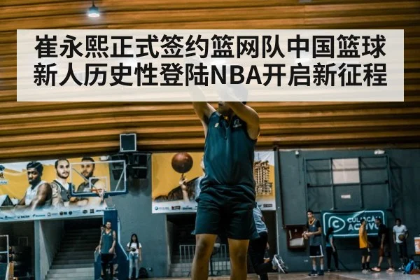 崔永熙正式签约篮网队中国篮球新人历史性登陆NBA开启新征程