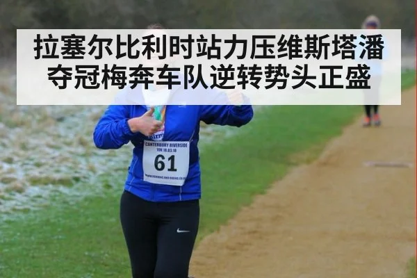拉塞尔比利时站力压维斯塔潘夺冠梅奔车队逆转势头正盛