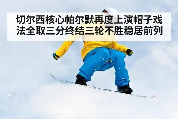 切尔西核心帕尔默再度上演帽子戏法全取三分终结三轮不胜稳居前列