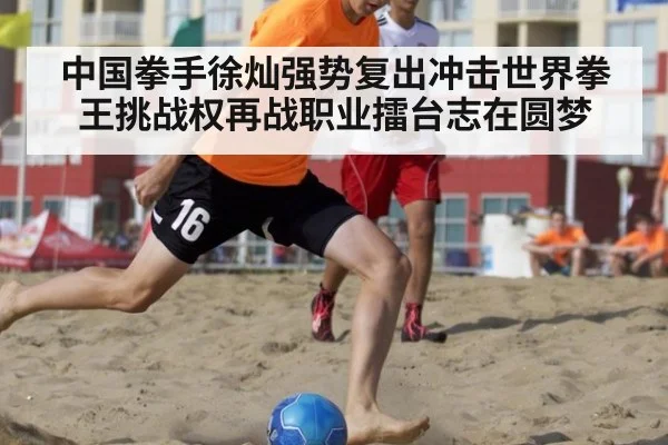 中国拳手徐灿强势复出冲击世界拳王挑战权再战职业擂台志在圆梦